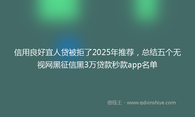信用良好宜人贷被拒了2025年推荐，总结五个无视网黑征信黑3万贷款秒款app名单