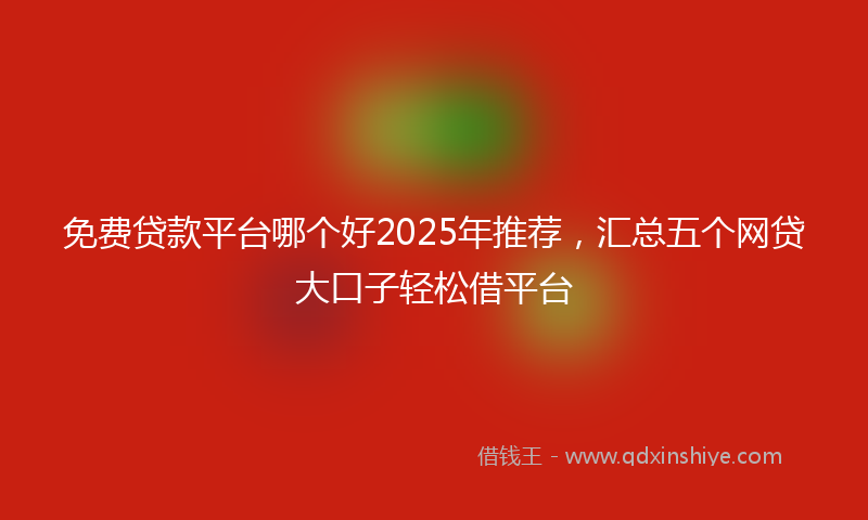 免费贷款平台哪个好2025年推荐，汇总五个网贷大口子轻松借平台