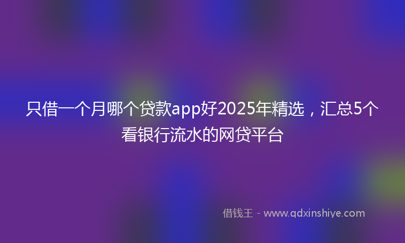 只借一个月哪个贷款app好2025年精选，汇总5个看银行流水的网贷平台