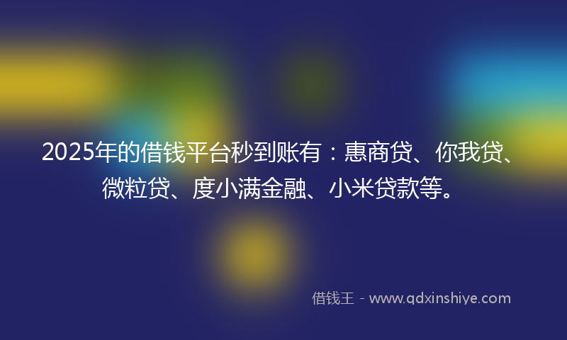 2025年的借钱平台秒到账有：惠商贷、你我贷、微粒贷、度小满金融、小米贷款等。