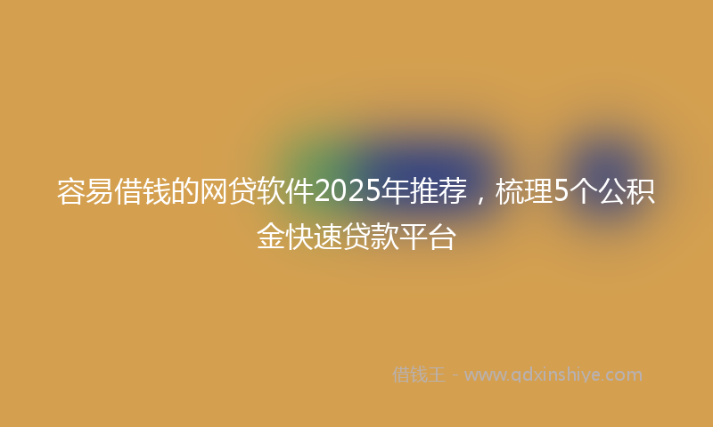 容易借钱的网贷软件2025年推荐，梳理5个公积金快速贷款平台