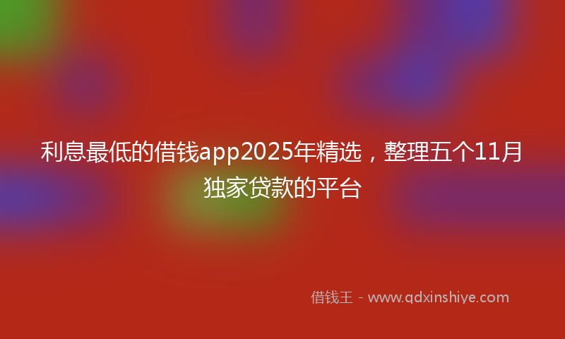 利息最低的借钱app2025年精选，整理五个11月独家贷款的平台