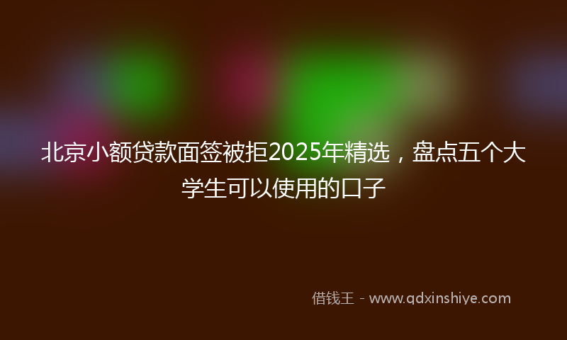 北京小额贷款面签被拒2025年精选，盘点五个大学生可以使用的口子