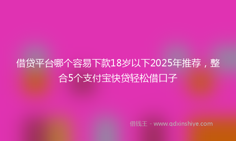借贷平台哪个容易下款18岁以下2025年推荐，整合5个支付宝快贷轻松借口子