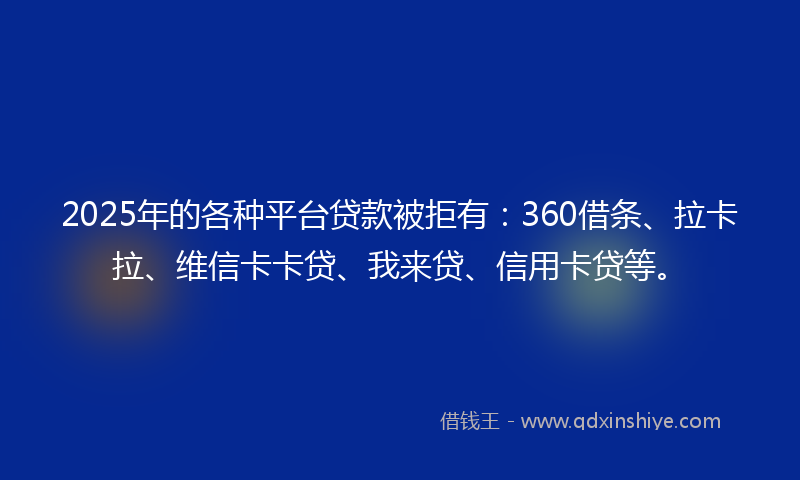 2025年的各种平台贷款被拒有：360借条、拉卡拉、维信卡卡贷、我来贷、信用卡贷等。