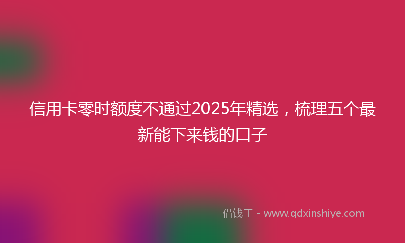 信用卡零时额度不通过2025年精选，梳理五个最新能下来钱的口子