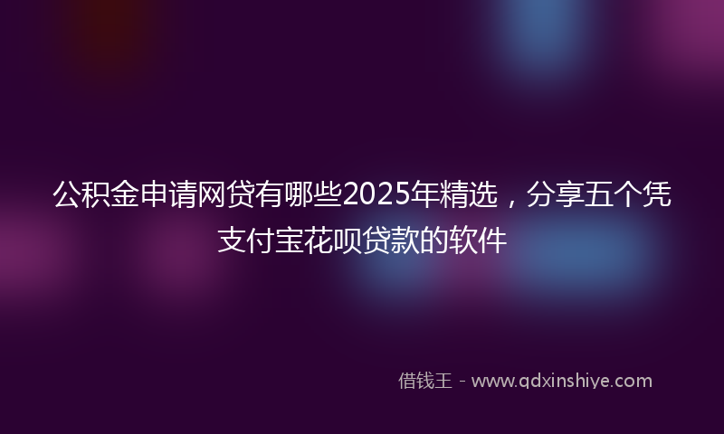 公积金申请网贷有哪些2025年精选，分享五个凭支付宝花呗贷款的软件