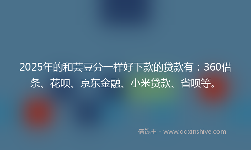 2025年的和芸豆分一样好下款的贷款有：360借条、花呗、京东金融、小米贷款、省呗等。