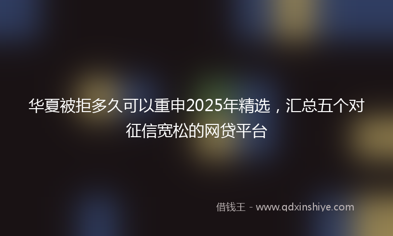 华夏被拒多久可以重申2025年精选，汇总五个对征信宽松的网贷平台