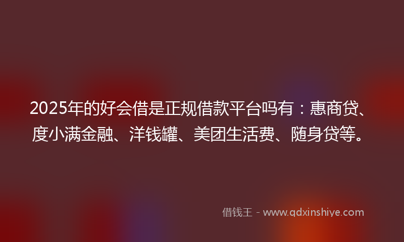 2025年的好会借是正规借款平台吗有：惠商贷、度小满金融、洋钱罐、美团生活费、随身贷等。