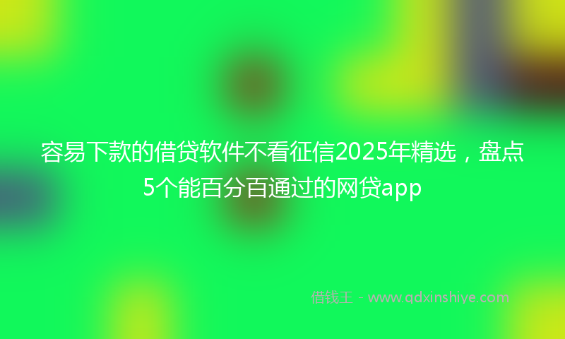 容易下款的借贷软件不看征信2025年精选，盘点5个能百分百通过的网贷app