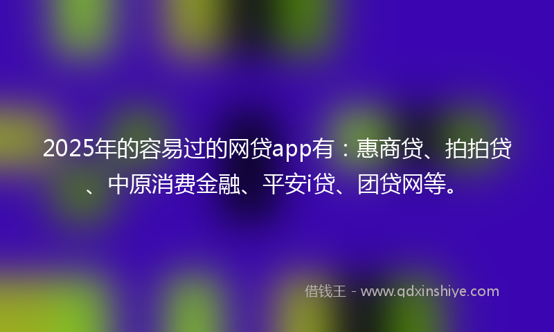 2025年的容易过的网贷app有：惠商贷、拍拍贷、中原消费金融、平安i贷、团贷网等。