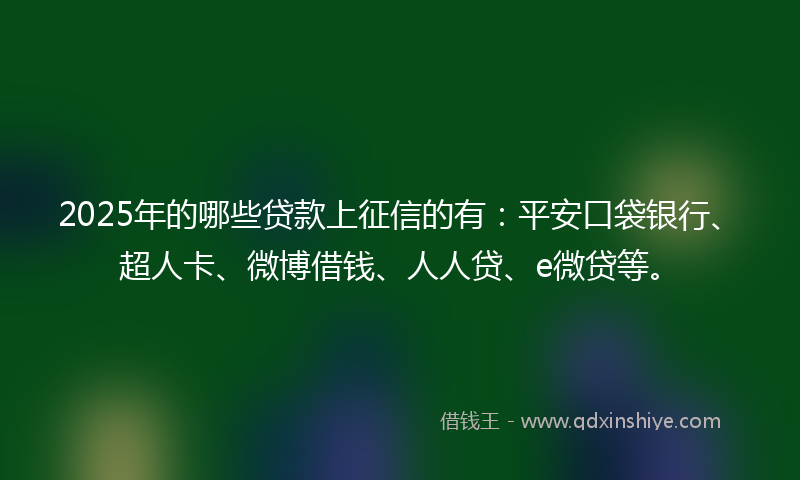 2025年的哪些贷款上征信的有：平安口袋银行、超人卡、微博借钱、人人贷、e微贷等。