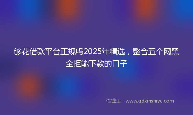 够花借款平台正规吗2025年精选，整合五个网黑全拒能下款的口子