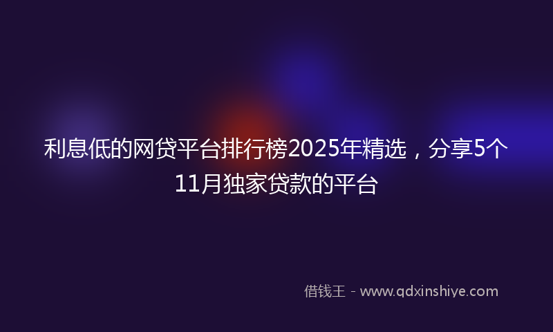 利息低的网贷平台排行榜2025年精选，分享5个11月独家贷款的平台