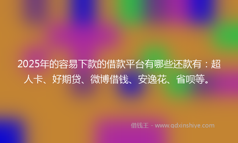 2025年的容易下款的借款平台有哪些还款有：超人卡、好期贷、微博借钱、安逸花、省呗等。