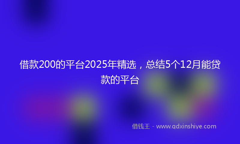 借款200的平台2025年精选，总结5个12月能贷款的平台