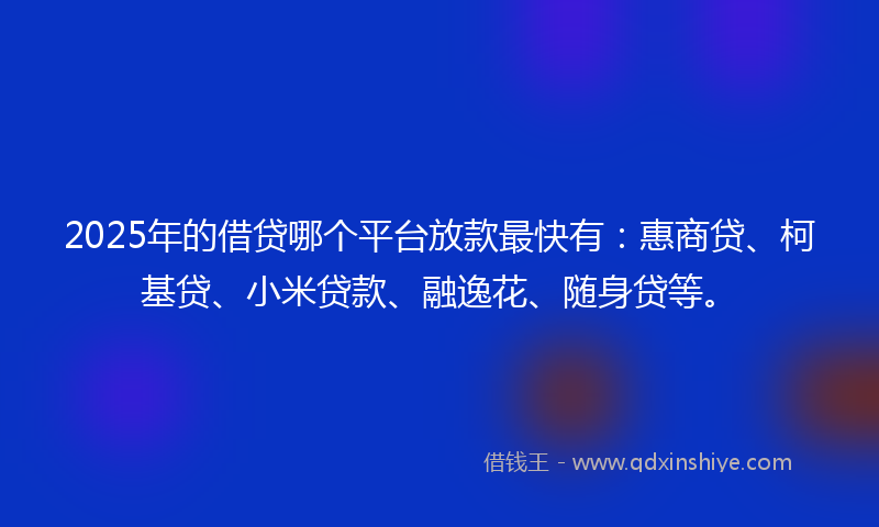 2025年的借贷哪个平台放款最快有：惠商贷、柯基贷、小米贷款、融逸花、随身贷等。