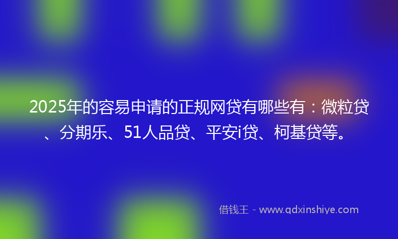 2025年的容易申请的正规网贷有哪些有：微粒贷、分期乐、51人品贷、平安i贷、柯基贷等。
