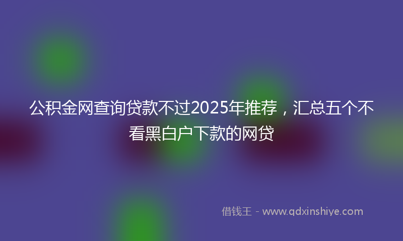 公积金网查询贷款不过2025年推荐，汇总五个不看黑白户下款的网贷