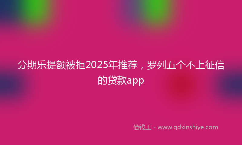 分期乐提额被拒2025年推荐，罗列五个不上征信的贷款app