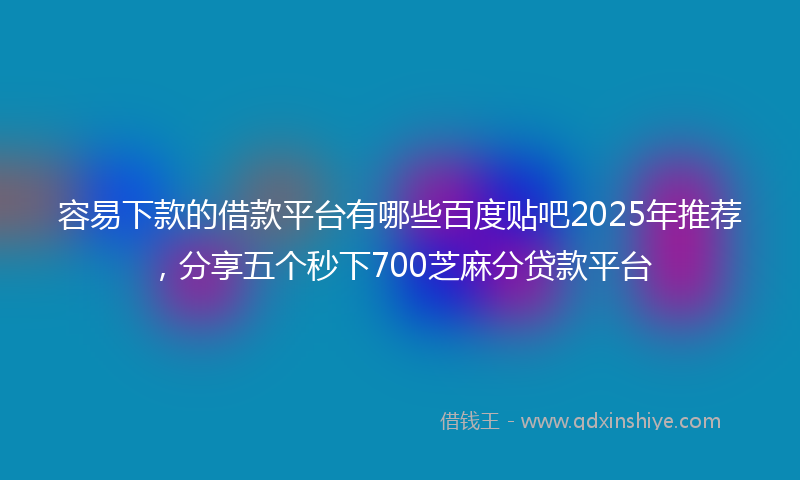 容易下款的借款平台有哪些百度贴吧2025年推荐，分享五个秒下700芝麻分贷款平台