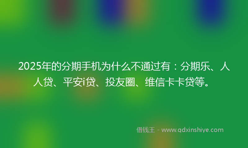 2025年的分期手机为什么不通过有：分期乐、人人贷、平安i贷、投友圈、维信卡卡贷等。