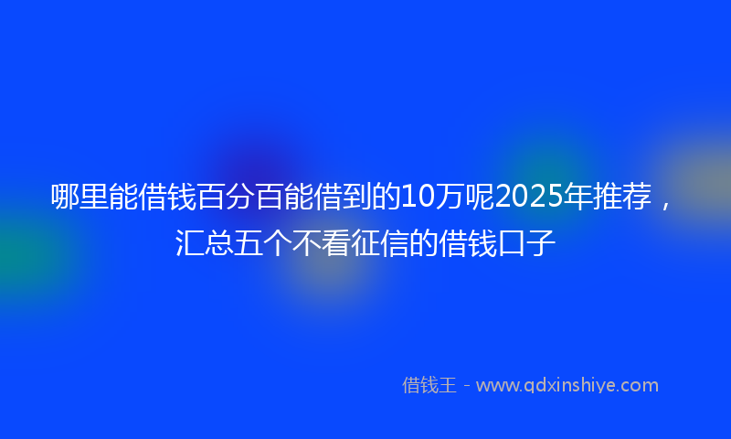 哪里能借钱百分百能借到的10万呢2025年推荐，汇总五个不看征信的借钱口子