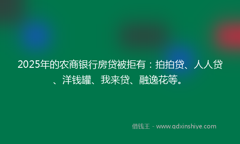 2025年的农商银行房贷被拒有：拍拍贷、人人贷、洋钱罐、我来贷、融逸花等。