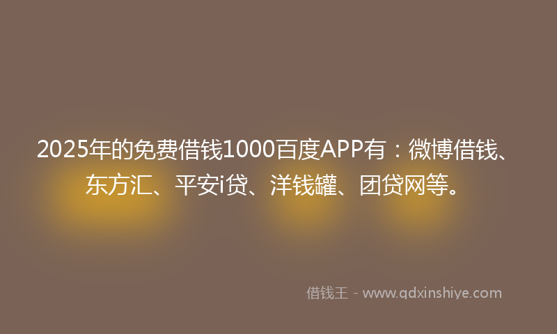 2025年的免费借钱1000百度APP有：微博借钱、东方汇、平安i贷、洋钱罐、团贷网等。