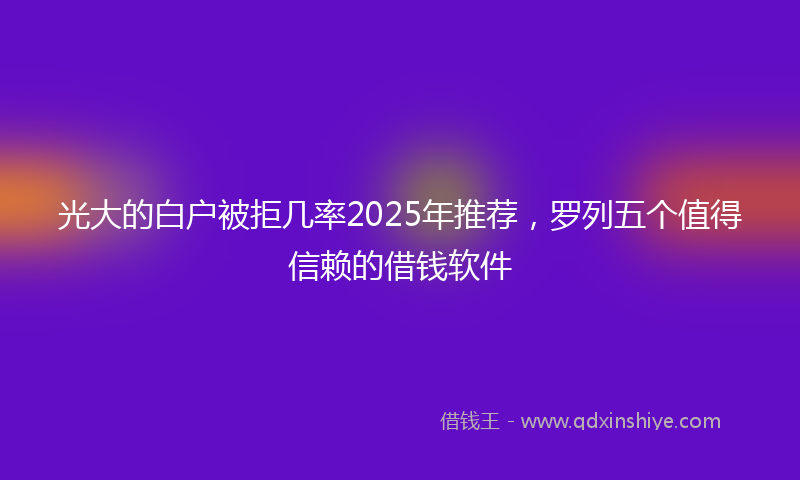光大的白户被拒几率2025年推荐，罗列五个值得信赖的借钱软件