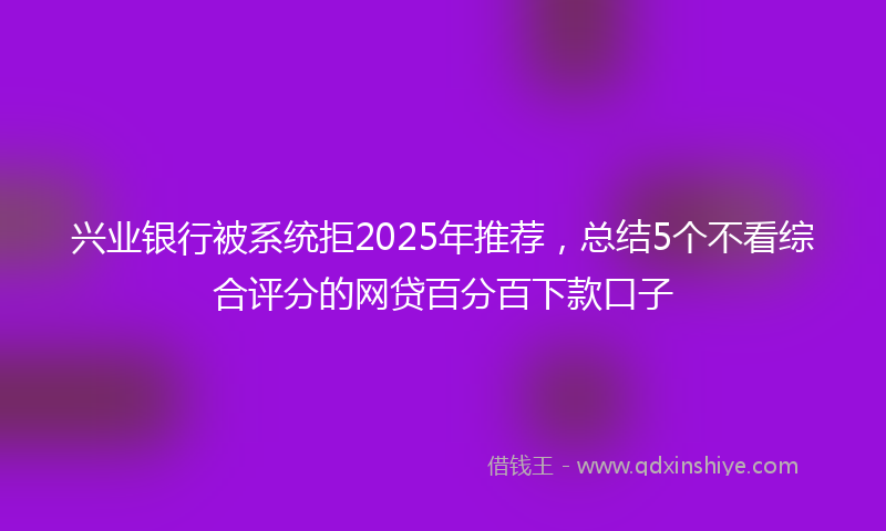 兴业银行被系统拒2025年推荐，总结5个不看综合评分的网贷百分百下款口子