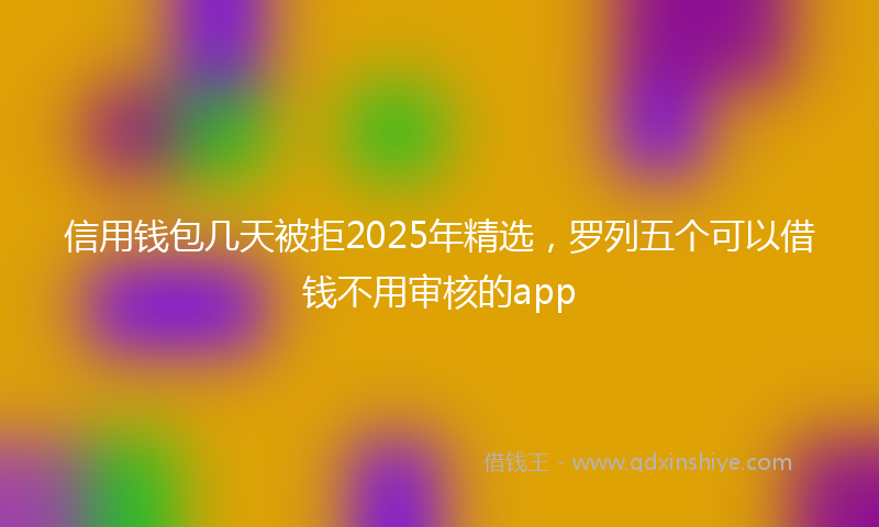 信用钱包几天被拒2025年精选，罗列五个可以借钱不用审核的app