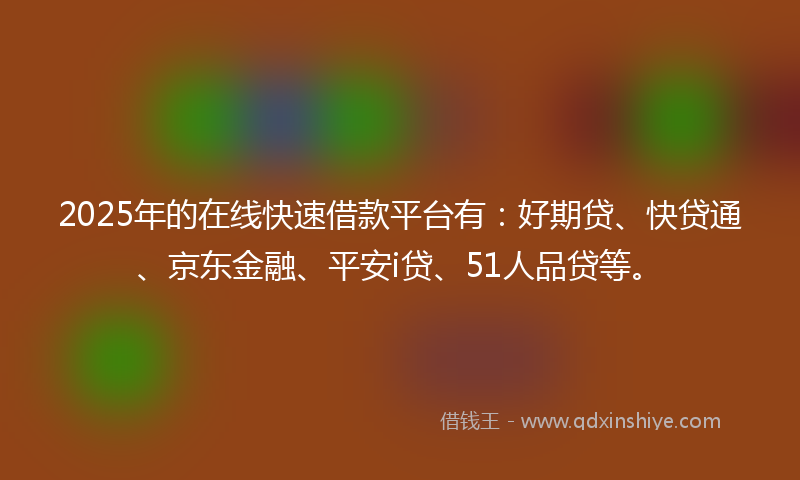 2025年的在线快速借款平台有：好期贷、快贷通、京东金融、平安i贷、51人品贷等。