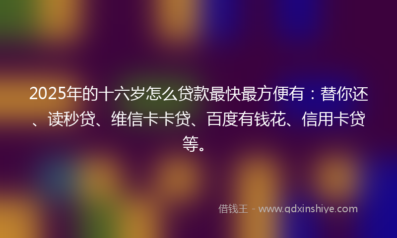 2025年的十六岁怎么贷款最快最方便有：替你还、读秒贷、维信卡卡贷、百度有钱花、信用卡贷等。