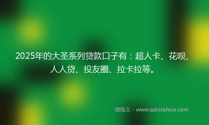2025年的大圣系列贷款口子有：超人卡、花呗、人人贷、投友圈、拉卡拉等。