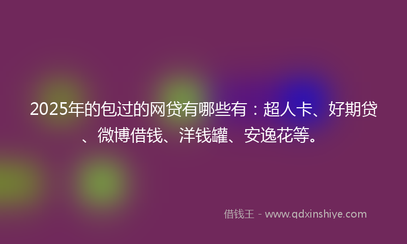2025年的包过的网贷有哪些有：超人卡、好期贷、微博借钱、洋钱罐、安逸花等。