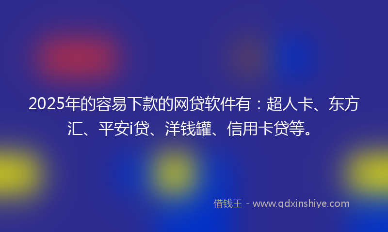 2025年的容易下款的网贷软件有：超人卡、东方汇、平安i贷、洋钱罐、信用卡贷等。