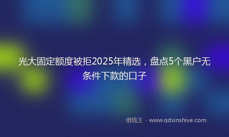 光大固定额度被拒2025年精选，盘点5个黑户无条件下款的口子