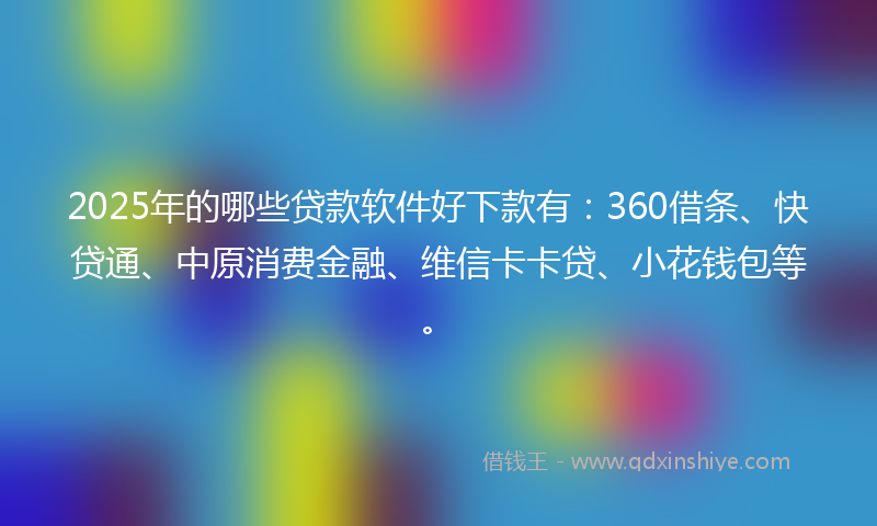 2025年的哪些贷款软件好下款有：360借条、快贷通、中原消费金融、维信卡卡贷、小花钱包等。