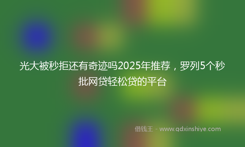 光大被秒拒还有奇迹吗2025年推荐，罗列5个秒批网贷轻松贷的平台