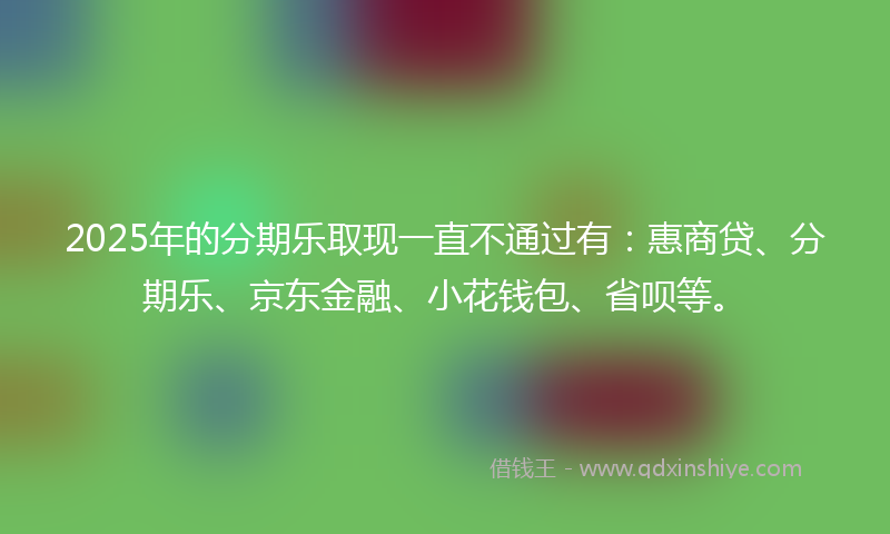 2025年的分期乐取现一直不通过有：惠商贷、分期乐、京东金融、小花钱包、省呗等。