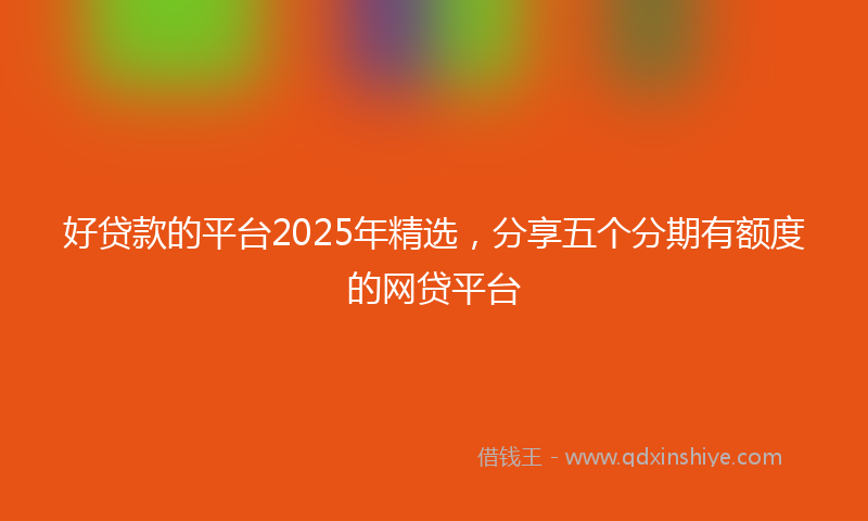 好贷款的平台2025年精选，分享五个分期有额度的网贷平台