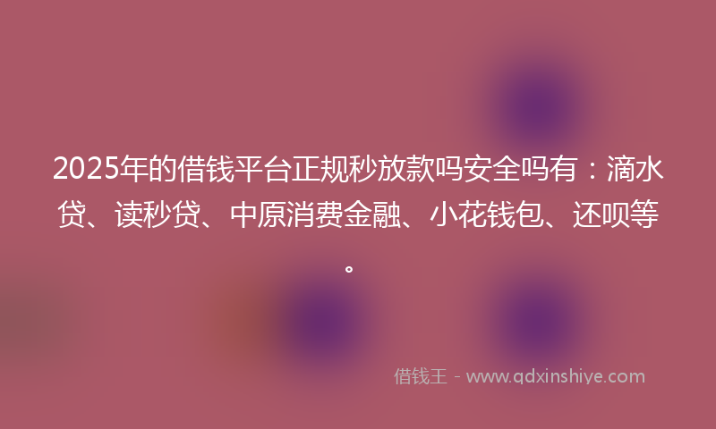 2025年的借钱平台正规秒放款吗安全吗有：滴水贷、读秒贷、中原消费金融、小花钱包、还呗等。