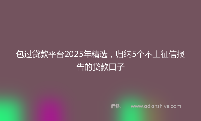 包过贷款平台2025年精选，归纳5个不上征信报告的贷款口子