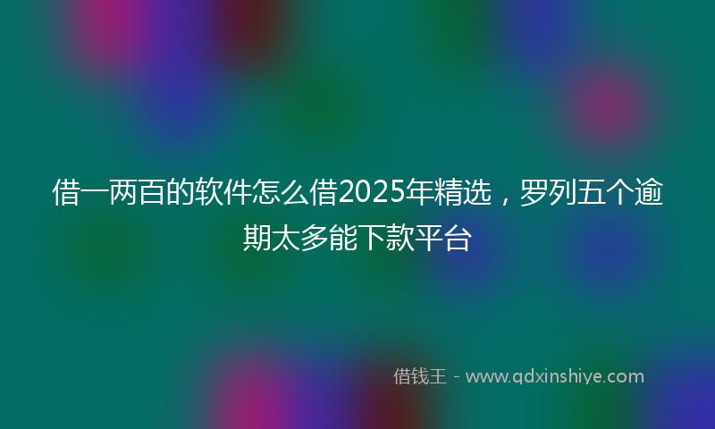 借一两百的软件怎么借2025年精选，罗列五个逾期太多能下款平台