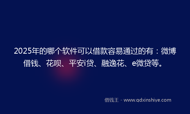 2025年的哪个软件可以借款容易通过的有：微博借钱、花呗、平安i贷、融逸花、e微贷等。