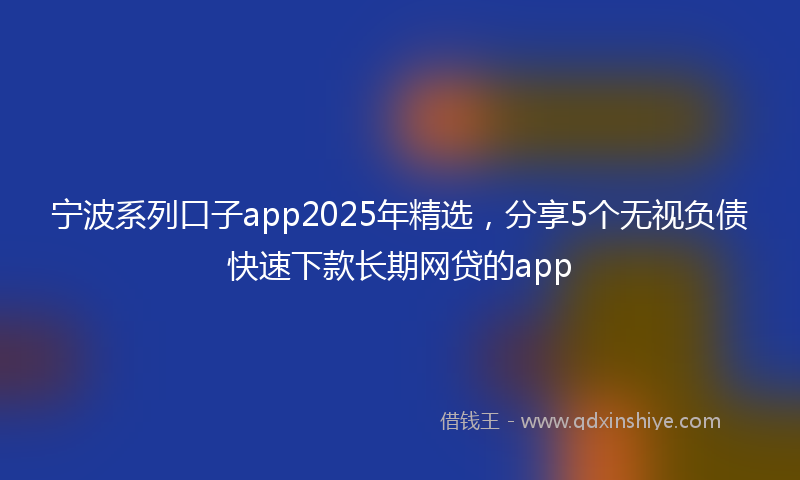 宁波系列口子app2025年精选，分享5个无视负债快速下款长期网贷的app