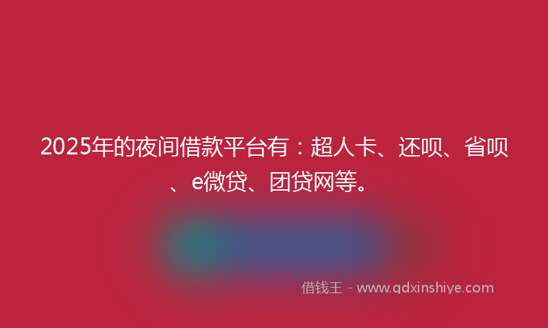 2025年的夜间借款平台有：超人卡、还呗、省呗、e微贷、团贷网等。