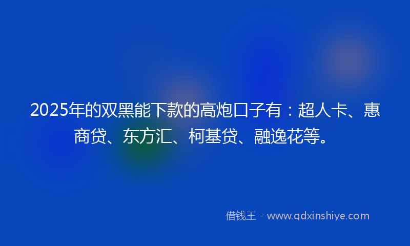 2025年的双黑能下款的高炮口子有：超人卡、惠商贷、东方汇、柯基贷、融逸花等。
